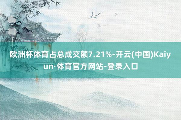 欧洲杯体育占总成交额7.21%-开云(中国)Kaiyun·体育官方网站-登录入口