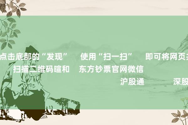 开云体育 点击底部的“发现” 使用“扫一扫” 即可将网页共享至一又友圈 扫描二维码暄和 东方钞票官网微信 沪股通 深股通 港