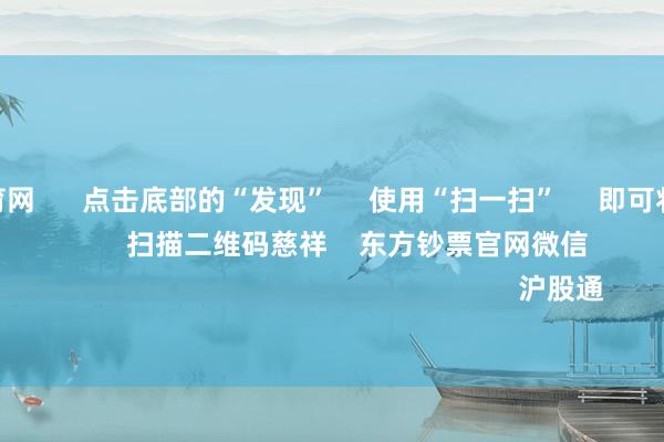 开yun体育网 点击底部的“发现” 使用“扫一扫” 即可将网页共享至一又友圈 扫描二维码慈祥 东方钞票官网微信 沪股通 深股通