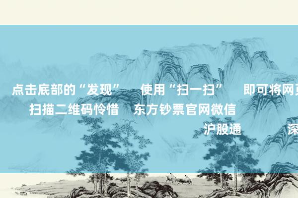 欧洲杯体育 点击底部的“发现” 使用“扫一扫” 即可将网页共享至一又友圈 扫描二维码怜惜 东方钞票官网微信 沪股通 深股通