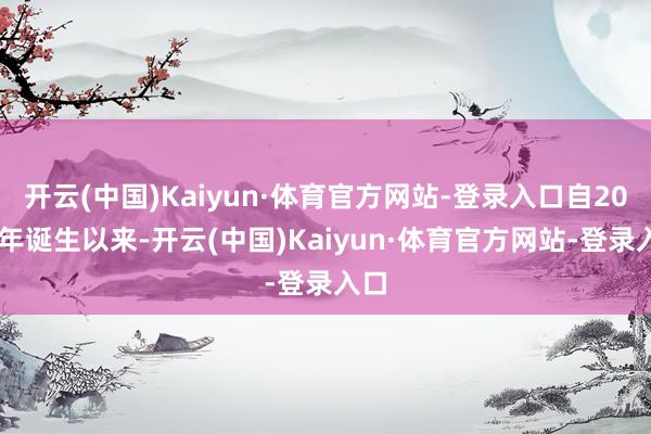 开云(中国)Kaiyun·体育官方网站-登录入口自2018年诞生以来-开云(中国)Kaiyun·体育官方网站-登录入口