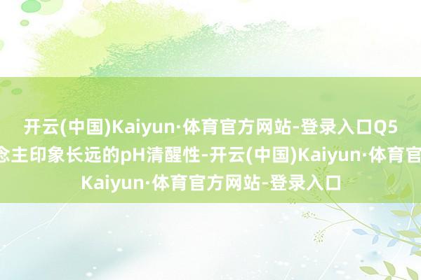 开云(中国)Kaiyun·体育官方网站-登录入口Q5展现出了令东说念主印象长远的pH清醒性-开云(中国)Kaiyun·体育官方网站-登录入口