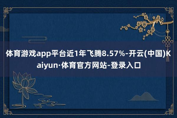 体育游戏app平台近1年飞腾8.57%-开云(中国)Kaiyun·体育官方网站-登录入口