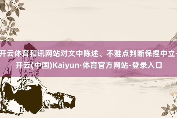 开云体育和讯网站对文中陈述、不雅点判断保捏中立-开云(中国)Kaiyun·体育官方网站-登录入口