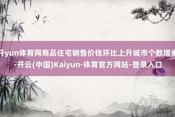 开yun体育网商品住宅销售价钱环比上升城市个数增多-开云(中国)Kaiyun·体育官方网站-登录入口
