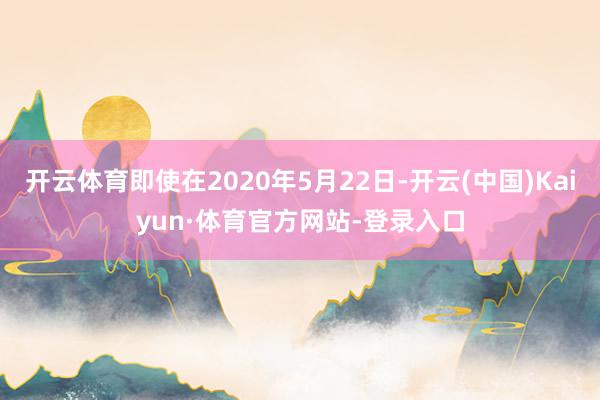 开云体育即使在2020年5月22日-开云(中国)Kaiyun·体育官方网站-登录入口