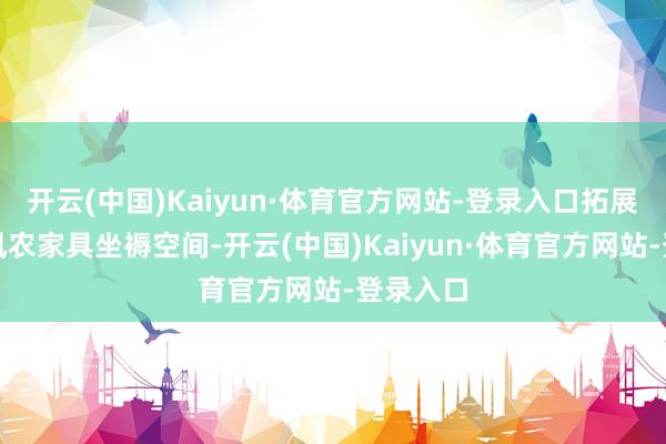 开云(中国)Kaiyun·体育官方网站-登录入口拓展特质上风农家具坐褥空间-开云(中国)Kaiyun·体育官方网站-登录入口