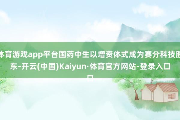 体育游戏app平台国药中生以增资体式成为赛分科技股东-开云(中国)Kaiyun·体育官方网站-登录入口