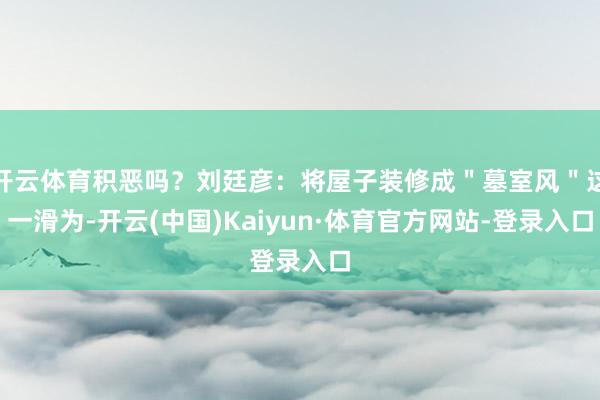 开云体育积恶吗？刘廷彦：将屋子装修成＂墓室风＂这一滑为-开云(中国)Kaiyun·体育官方网站-登录入口