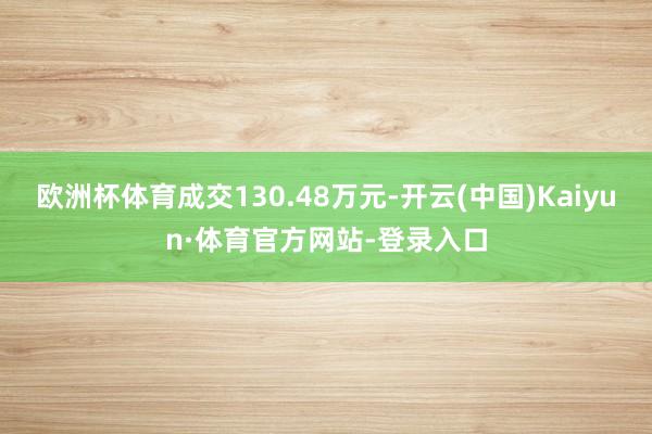 欧洲杯体育成交130.48万元-开云(中国)Kaiyun·体育官方网站-登录入口
