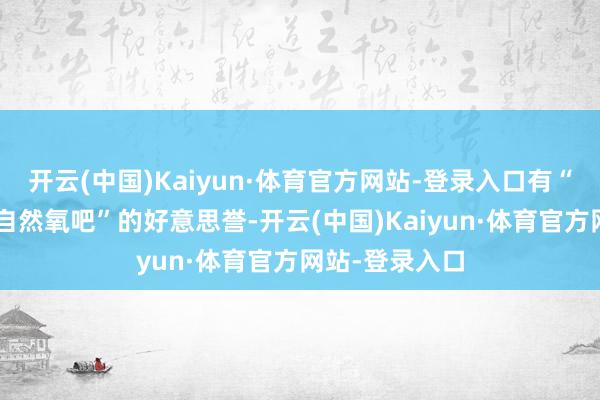 开云(中国)Kaiyun·体育官方网站-登录入口有“华北绿肺”“自然氧吧”的好意思誉-开云(中国)Kaiyun·体育官方网站-登录入口