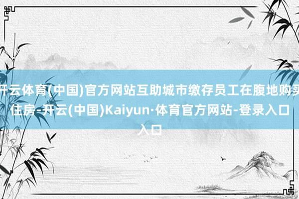 开云体育(中国)官方网站互助城市缴存员工在腹地购买住房-开云(中国)Kaiyun·体育官方网站-登录入口