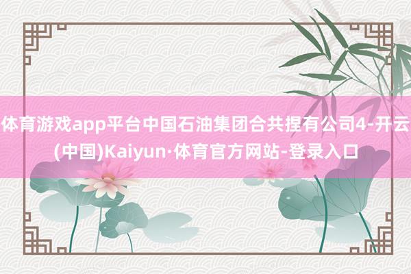 体育游戏app平台中国石油集团合共捏有公司4-开云(中国)Kaiyun·体育官方网站-登录入口