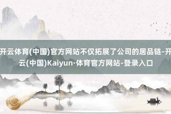 开云体育(中国)官方网站不仅拓展了公司的居品链-开云(中国)Kaiyun·体育官方网站-登录入口