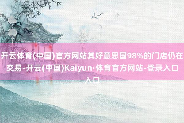 开云体育(中国)官方网站其好意思国98%的门店仍在交易-开云(中国)Kaiyun·体育官方网站-登录入口