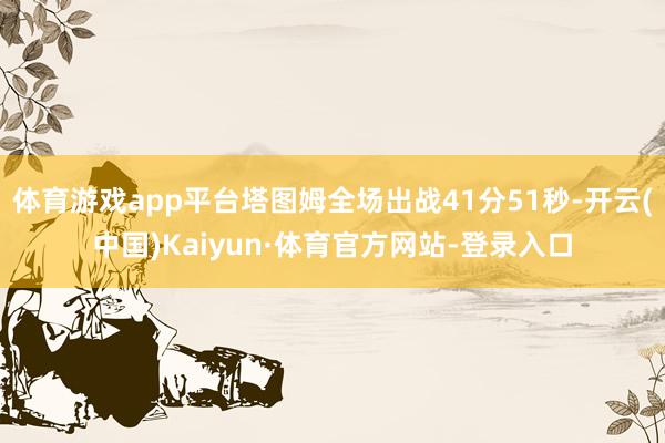 体育游戏app平台塔图姆全场出战41分51秒-开云(中国)Kaiyun·体育官方网站-登录入口