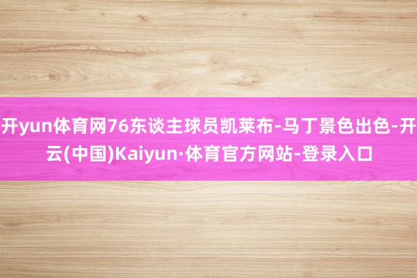 开yun体育网76东谈主球员凯莱布-马丁景色出色-开云(中国)Kaiyun·体育官方网站-登录入口