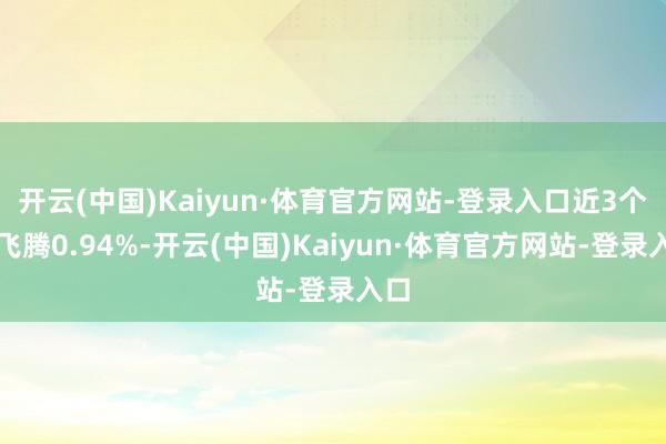 开云(中国)Kaiyun·体育官方网站-登录入口近3个月飞腾0.94%-开云(中国)Kaiyun·体育官方网站-登录入口