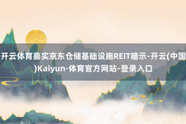 开云体育嘉实京东仓储基础设施REIT暗示-开云(中国)Kaiyun·体育官方网站-登录入口