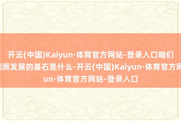 开云(中国)Kaiyun·体育官方网站-登录入口咱们要明确成本阛阓发展的基石是什么-开云(中国)Kaiyun·体育官方网站-登录入口
