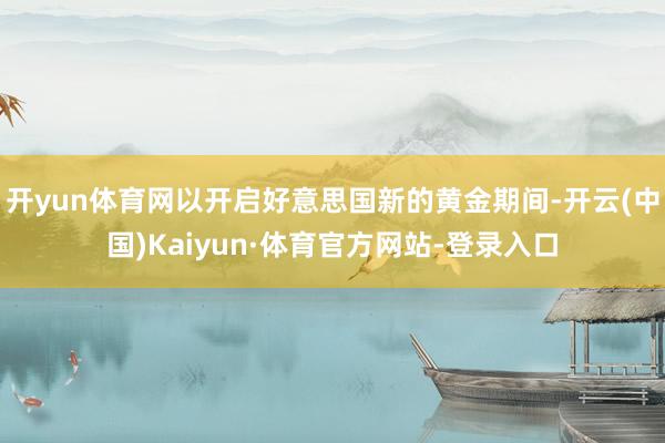 开yun体育网以开启好意思国新的黄金期间-开云(中国)Kaiyun·体育官方网站-登录入口