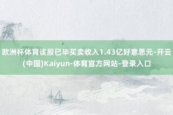 欧洲杯体育该股已毕买卖收入1.43亿好意思元-开云(中国)Kaiyun·体育官方网站-登录入口
