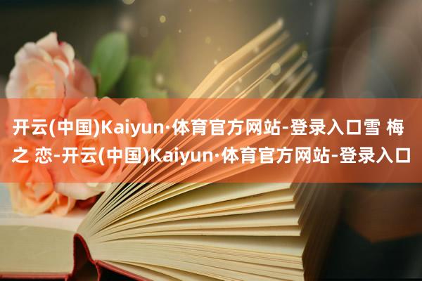 开云(中国)Kaiyun·体育官方网站-登录入口雪 梅 之 恋-开云(中国)Kaiyun·体育官方网站-登录入口