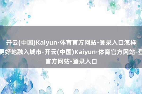 开云(中国)Kaiyun·体育官方网站-登录入口怎样让他们更好地融入城市-开云(中国)Kaiyun·体育官方网站-登录入口