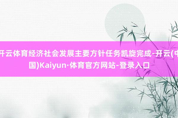 开云体育经济社会发展主要方针任务凯旋完成-开云(中国)Kaiyun·体育官方网站-登录入口
