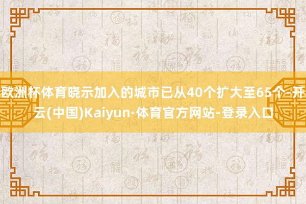 欧洲杯体育晓示加入的城市已从40个扩大至65个-开云(中国)Kaiyun·体育官方网站-登录入口
