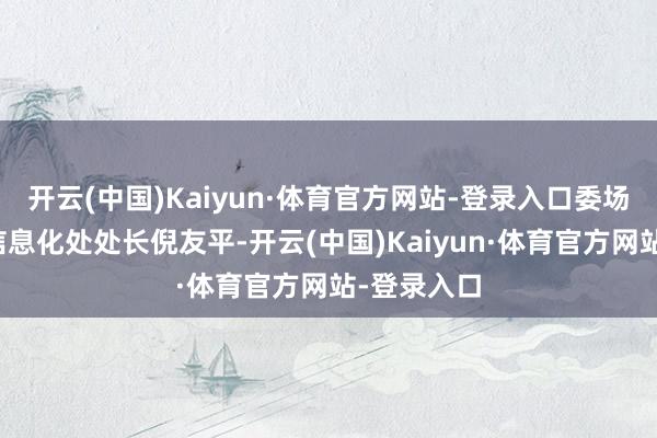 开云(中国)Kaiyun·体育官方网站-登录入口委场合发展和信息化处处长倪友平-开云(中国)Kaiyun·体育官方网站-登录入口