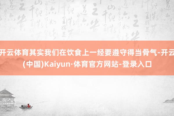 开云体育其实我们在饮食上一经要遵守得当骨气-开云(中国)Kaiyun·体育官方网站-登录入口