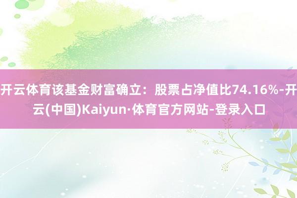 开云体育该基金财富确立：股票占净值比74.16%-开云(中国)Kaiyun·体育官方网站-登录入口