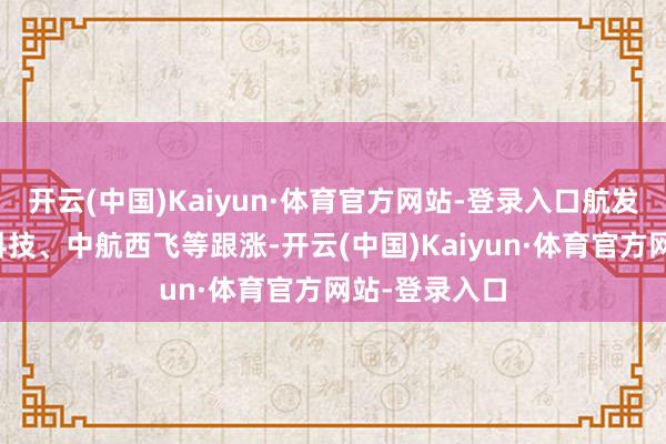 开云(中国)Kaiyun·体育官方网站-登录入口航发科技、华勤科技、中航西飞等跟涨-开云(中国)Kaiyun·体育官方网站-登录入口