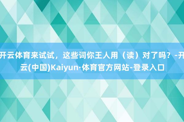开云体育来试试，这些词你王人用（读）对了吗？-开云(中国)Kaiyun·体育官方网站-登录入口