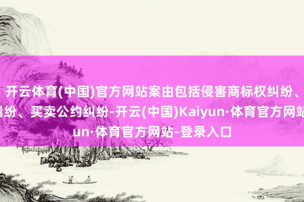 开云体育(中国)官方网站案由包括侵害商标权纠纷、产物包袱纠纷、买卖公约纠纷-开云(中国)Kaiyun·体育官方网站-登录入口