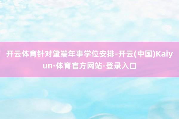 开云体育针对肇端年事学位安排-开云(中国)Kaiyun·体育官方网站-登录入口