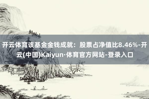 开云体育该基金金钱成就：股票占净值比8.46%-开云(中国)Kaiyun·体育官方网站-登录入口