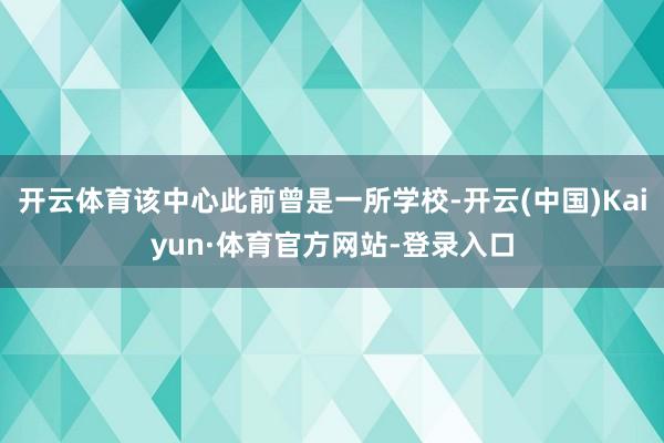 开云体育该中心此前曾是一所学校-开云(中国)Kaiyun·体育官方网站-登录入口