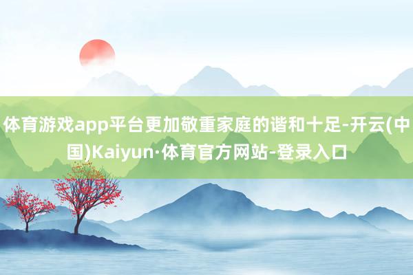 体育游戏app平台更加敬重家庭的谐和十足-开云(中国)Kaiyun·体育官方网站-登录入口