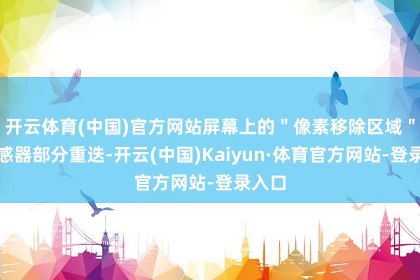 开云体育(中国)官方网站屏幕上的＂像素移除区域＂与传感器部分重迭-开云(中国)Kaiyun·体育官方网站-登录入口