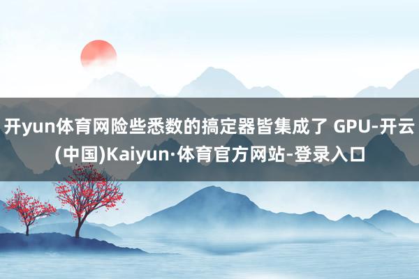 开yun体育网险些悉数的搞定器皆集成了 GPU-开云(中国)Kaiyun·体育官方网站-登录入口