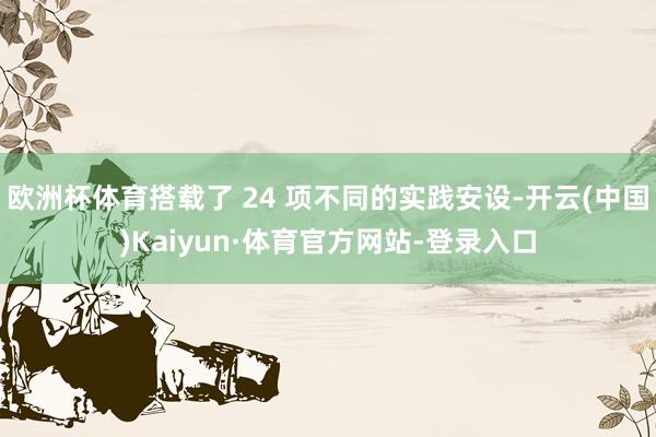 欧洲杯体育搭载了 24 项不同的实践安设-开云(中国)Kaiyun·体育官方网站-登录入口