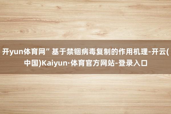 开yun体育网”基于禁锢病毒复制的作用机理-开云(中国)Kaiyun·体育官方网站-登录入口