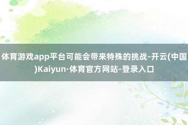 体育游戏app平台可能会带来特殊的挑战-开云(中国)Kaiyun·体育官方网站-登录入口
