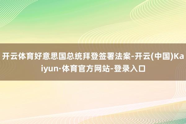 开云体育好意思国总统拜登签署法案-开云(中国)Kaiyun·体育官方网站-登录入口