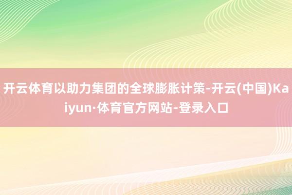 开云体育以助力集团的全球膨胀计策-开云(中国)Kaiyun·体育官方网站-登录入口
