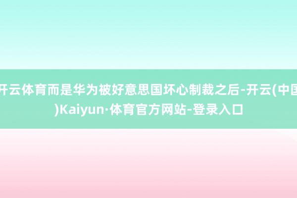 开云体育而是华为被好意思国坏心制裁之后-开云(中国)Kaiyun·体育官方网站-登录入口