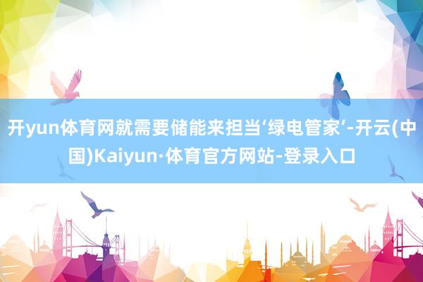 开yun体育网就需要储能来担当‘绿电管家’-开云(中国)Kaiyun·体育官方网站-登录入口