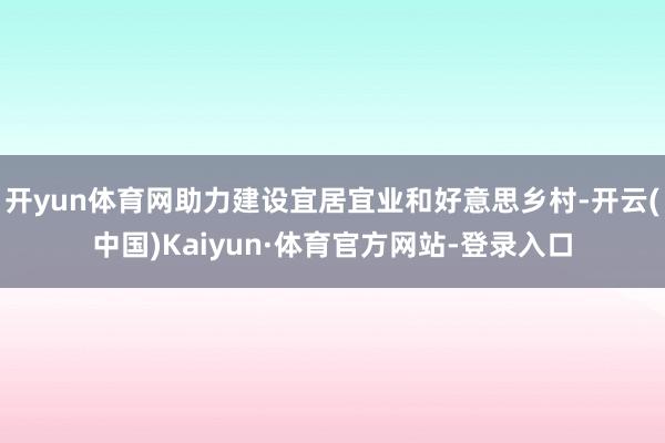 开yun体育网助力建设宜居宜业和好意思乡村-开云(中国)Kaiyun·体育官方网站-登录入口